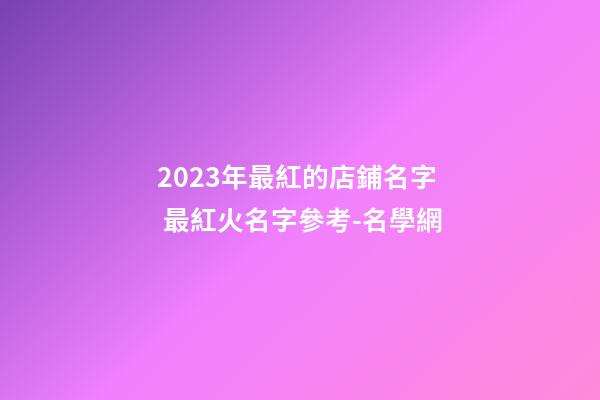 2023年最紅的店鋪名字 最紅火名字參考-名學網-第1張-店鋪起名-玄機派